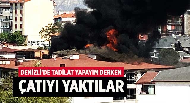 Denizli'de tadilat yapayım derken çatıyı yaktılar