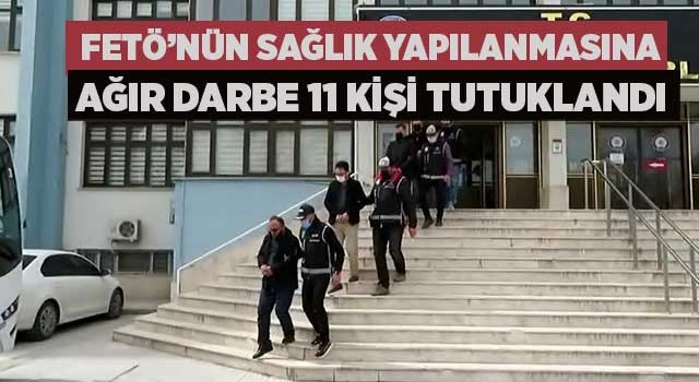 FETÖ’nün sağlık yapılanmasına ağır darbe 11 kişi tutuklandı