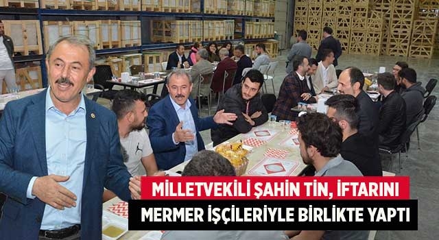 Milletvekili Şahin Tin, iftarını mermer işçileriyle birlikte yaptı