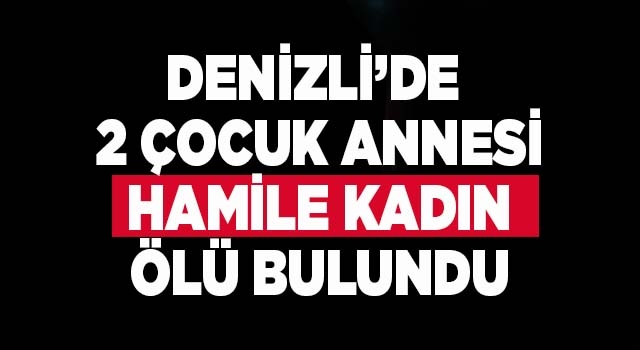 Denizli'de 2 çocuk annesi hamile kadın evinde ölü bulundu