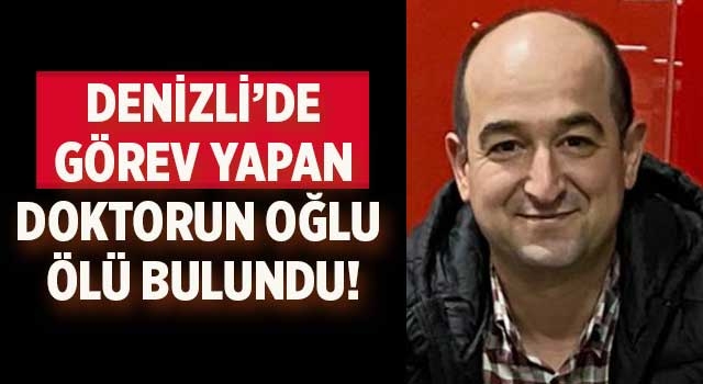 Denizli’de görev yapan doktorun oğlu ölü bulundu!