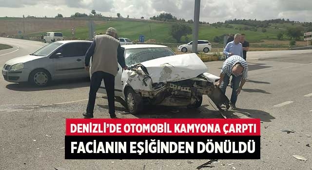 Denizli’de otomobil kamyona çarptı facianın eşiğinden dönüldü
