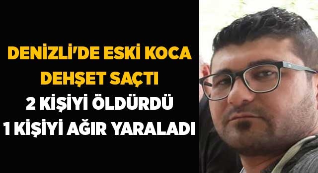 Denizli'de eski koca dehşet saçtı 2 kişiyi öldürdü 1 kişiyi ağır yaraladı