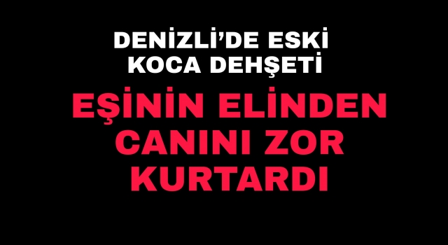 Denizli’de eski koca dehşeti! Canını zor kurtardı