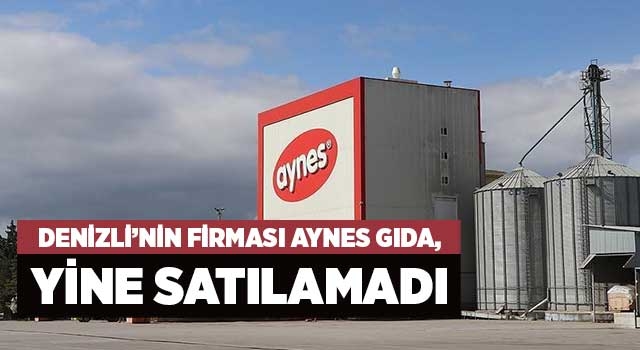 Denizli’nin firması Aynes Gıda, yine satılamadı