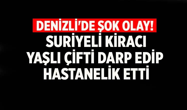 Denizli’de Suriyeli kiracı ev sahibine saldırdı! Yaşlı çift hastanelik oldu