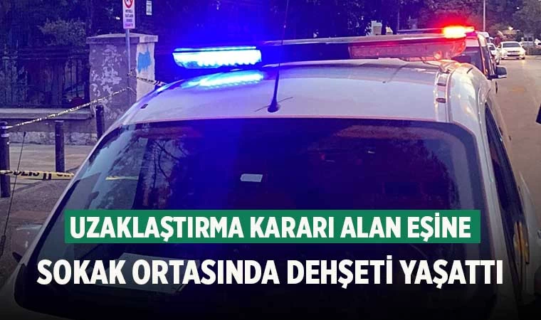 Uzaklaştırma kararı alan eşine sokak ortasında dehşeti yaşattı