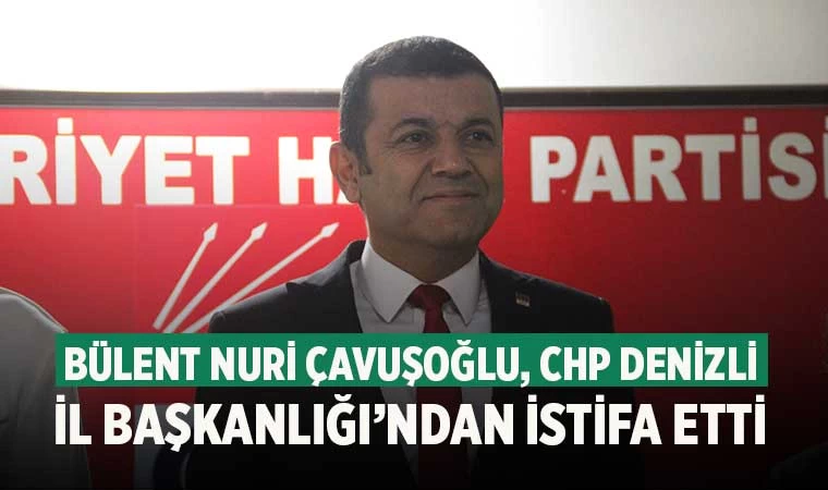 Bülent Nuri Çavuşoğlu, CHP Denizli İl Başkanlığı’ndan istifa etti