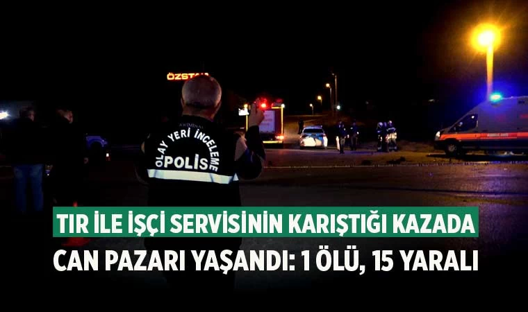 Denizli'de Tır ile servis minibüsü çarpıştı 1 kişi öldü 15 kişi yaralandı