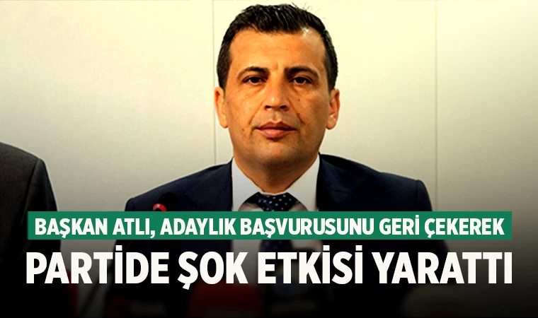 Başkan Atlı, adaylık başvurusunu geri çekerek partide şok etkisi yarattı