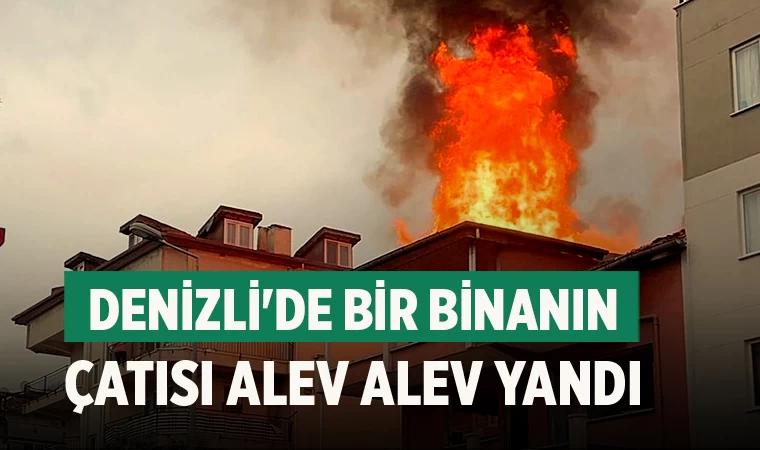 Denizli'de bir binanın çatısı alev alev yandı