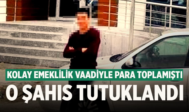 Kolay emeklilik vaadiyle para toplamıştı o şahıs tutuklandı