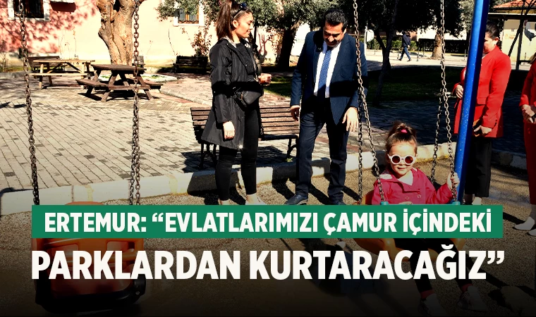 Ertemur: “Evlatlarımızı çamur içindeki parklardan kurtaracağız”