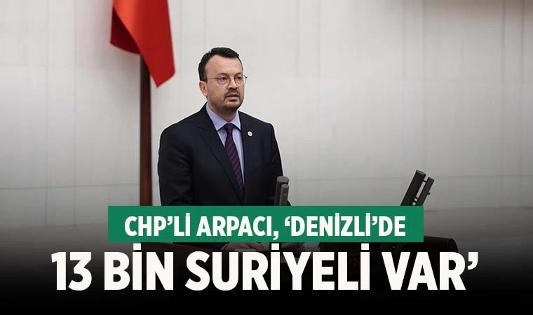 CHP’li Arpacı, ‘Denizli’de 13 bin Suriyeli var’