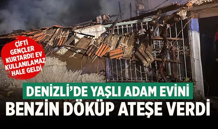 Denizli'de yaşlı adam yaşadığı evi benzin döküp yaktı