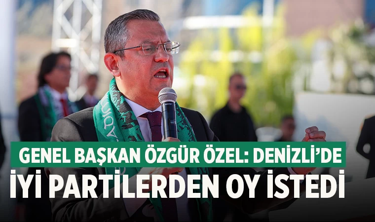 Genel Başkan Özgür Özel: Denizli’de İYİ Partilerden oy istedi
