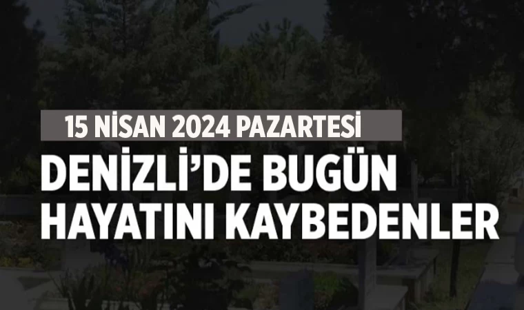 Denizli’de bugün defnedilenler 15 Nisan 2024 Pazartesi