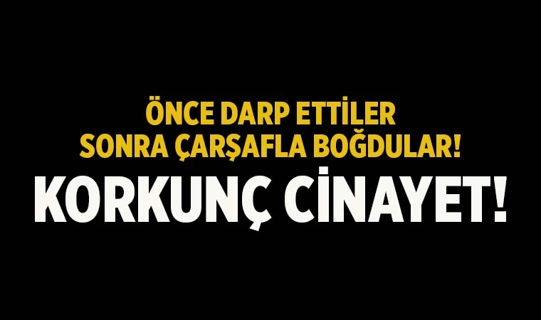 Korkunç cinayet! Önce darp ettiler! Sonra çarşafla boğdular!