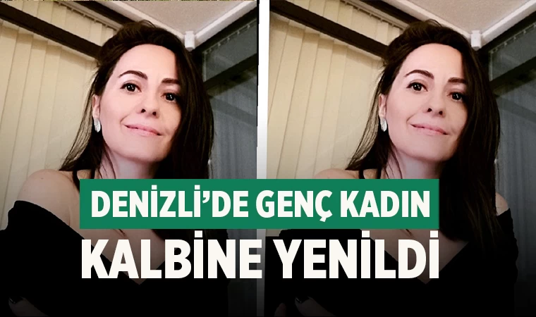 Denizli’de Genç kadın kalbine yenildi