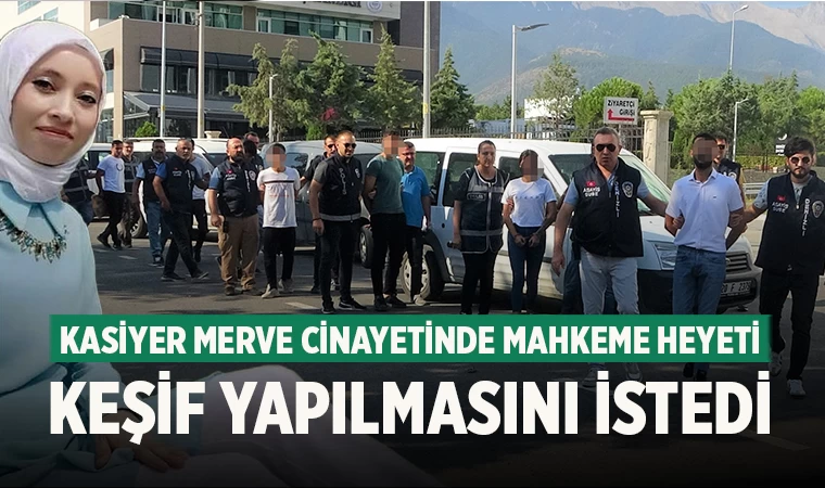 Kasiyer Merve cinayetinde mahkeme heyeti keşif yapılmasını istedi