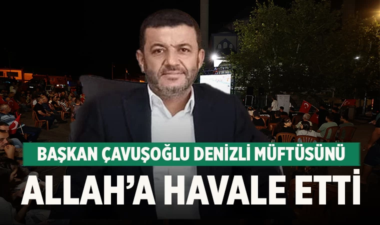 Başkan Çavuşoğlu Denizli Müftüsünü Allah’a havale etti