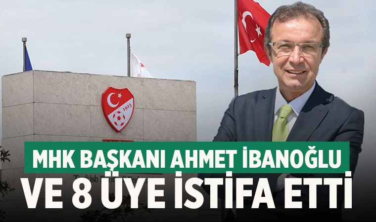 MHK Başkanı Ahmet İbanoğlu ve 8 Üye İstifa Etti