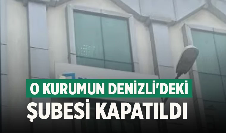 O kurumun Denizli'deki şubesi kapatıldı