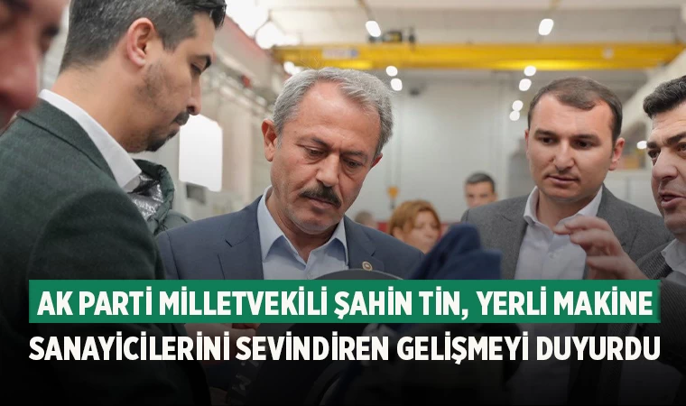 AK Parti Milletvekili Şahin Tin, Yerli Makine Sanayicilerini Sevindiren Gelişmeyi Duyurdu