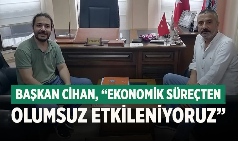 Başkan Cihan, “Ekonomik Süreçten Olumsuz Etkileniyoruz”