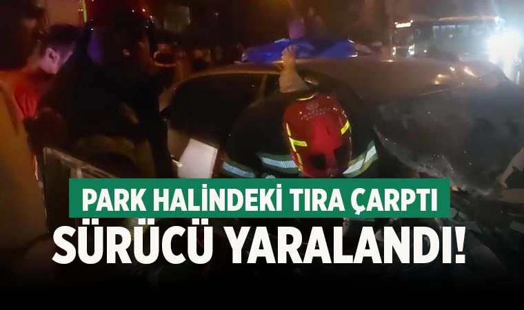 Park halindeki tıra çarptı! Sürücü yaralandı