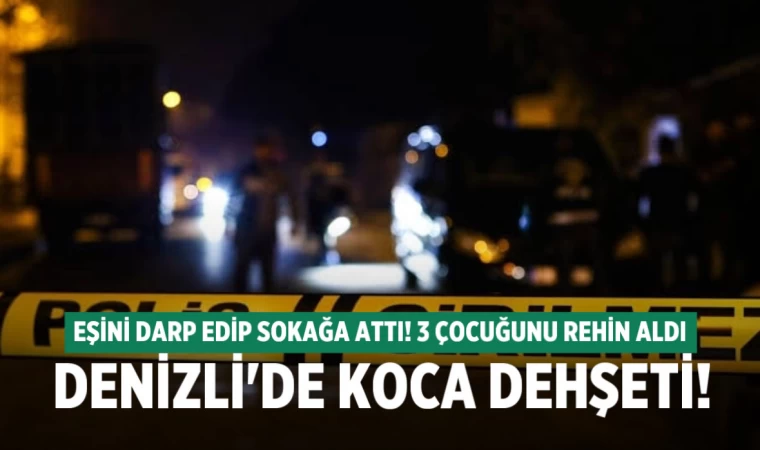 Denizli’de koca dehşeti! Karısını darp edip dışarı attı, 3 çocuğunu rehin aldı
