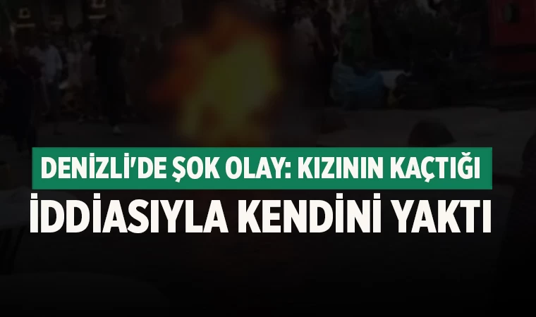 Denizli'de Şok Olay: Kızının kaçtığı iddiasıyla Kendini Yaktı
