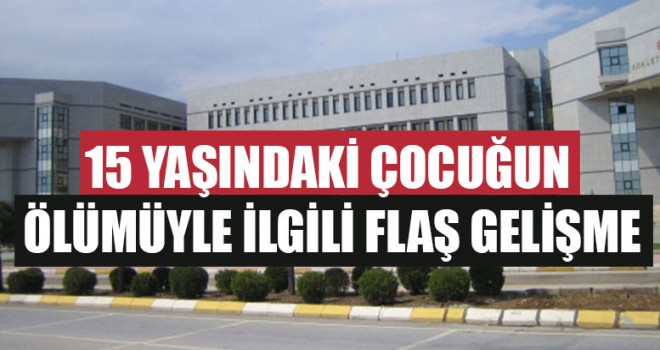 15 Yaşındaki Çocuğun Ölümüyle İlgili Flaş Gelişme