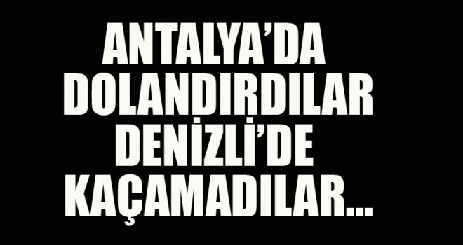 Antalya'da dolandırdılar Denizli'de yakalandılar