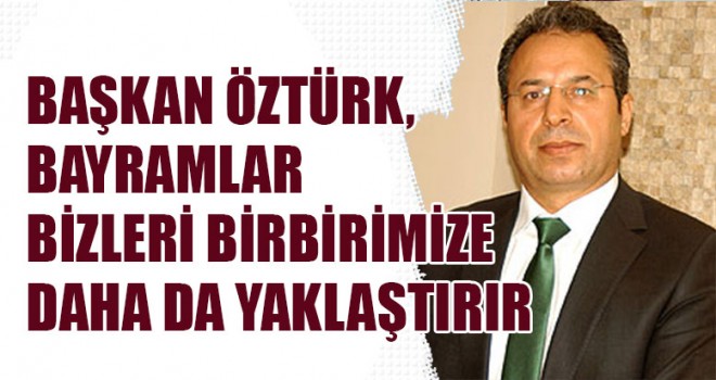 Başkan Öztürk, Bayramlar Bizleri Birbirimize Daha Da Yaklaştırır