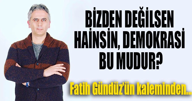BİZDEN DEĞİLSEN HAİNSİN, DEMOKRASİ BU MUDUR?