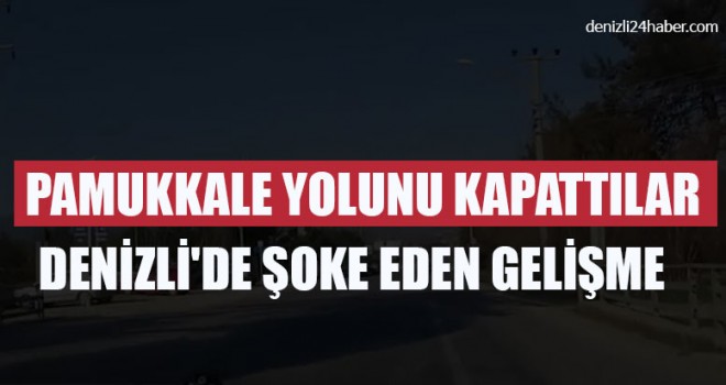 Pamukkale Yolunu Kapattılar Denizli'de Şoke Eden Gelişme