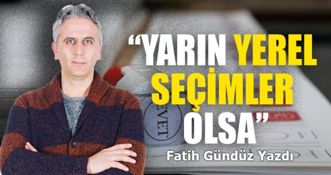 “Yarın yerel seçimler olsa”