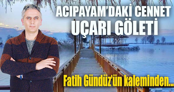 “ACIPAYAM’DAKİ CENNET UÇARI GÖLETİ”