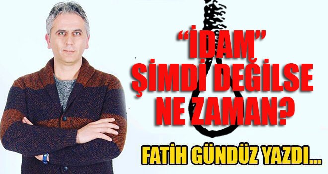 “İDAM” ŞİMDİ DEĞİLSE NE ZAMAN?