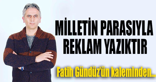 MİLLETİN PARASIYLA REKLAM YAZIKTIR