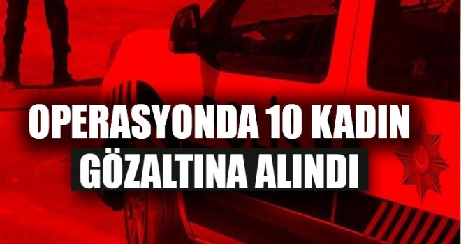 Operasyonda 10 Kadın Gözaltına Alındı