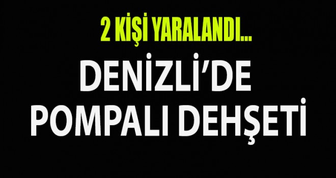 Denizli'de pompalı dehşeti