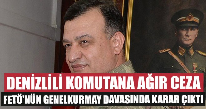 Denizlili Komutana Ağır Ceza FETÖ'nün Genelkurmay Davasında Karar Çıktı