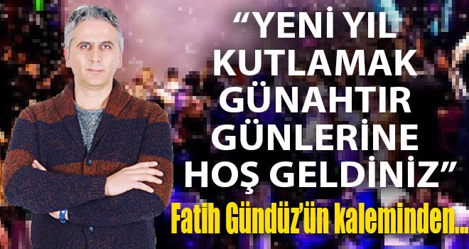 “YENİ YIL KUTLAMAK GÜNAHTIR GÜNLERİNE HOŞ GELDİNİZ”