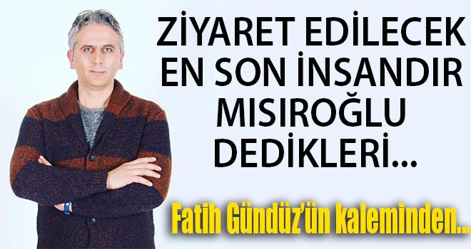 ZİYARET EDİLECEK EN SON İNSANDIR MISIROĞLU DEDİKLERİ...