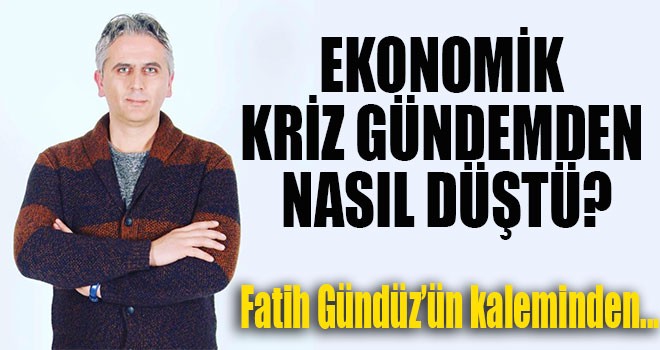 EKONOMİK KRİZ GÜNDEMDEN NASIL DÜŞTÜ?