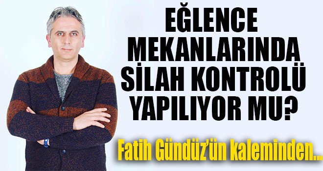 EĞLENCE MEKANLARINDA SİLAH KONTROLÜ YAPILIYOR MU?