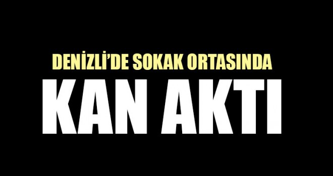 Denizli’de Sokak Ortasında Kan Aktı