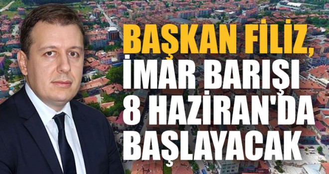Başkan Filiz, İmar Barışı 8 Haziran'da Başlayacak.